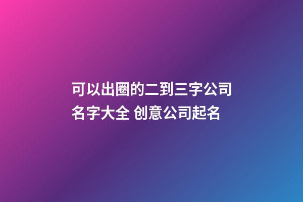 可以出圈的二到三字公司名字大全 创意公司起名